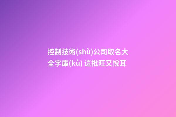 控制技術(shù)公司取名大全字庫(kù) 這批旺又悅耳-第1張-公司起名-玄機(jī)派